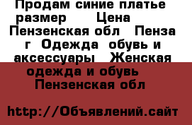 Продам синие платье, размер 44 › Цена ­ 200 - Пензенская обл., Пенза г. Одежда, обувь и аксессуары » Женская одежда и обувь   . Пензенская обл.